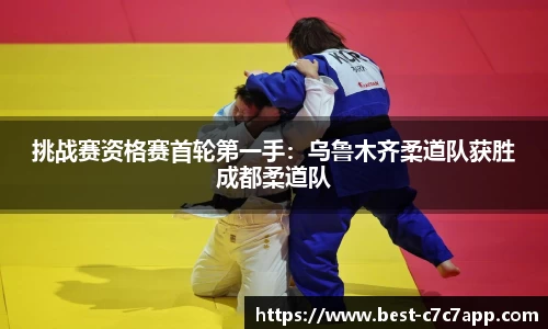 挑战赛资格赛首轮第一手：乌鲁木齐柔道队获胜成都柔道队